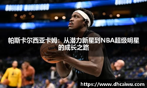 帕斯卡尔西亚卡姆：从潜力新星到NBA超级明星的成长之路